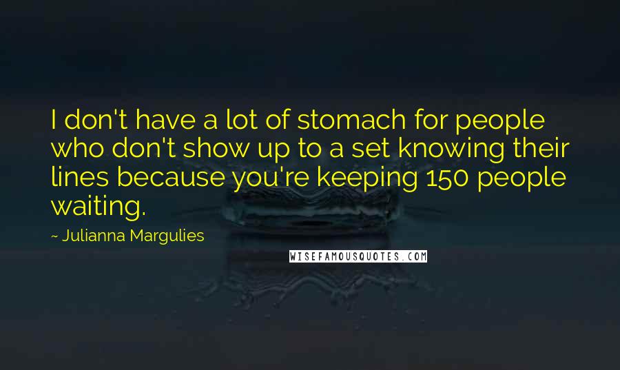 Julianna Margulies Quotes: I don't have a lot of stomach for people who don't show up to a set knowing their lines because you're keeping 150 people waiting.