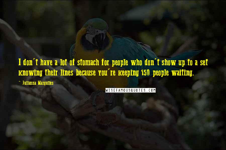 Julianna Margulies Quotes: I don't have a lot of stomach for people who don't show up to a set knowing their lines because you're keeping 150 people waiting.