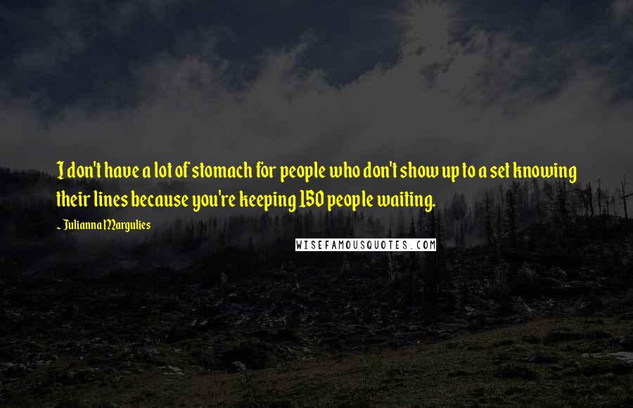 Julianna Margulies Quotes: I don't have a lot of stomach for people who don't show up to a set knowing their lines because you're keeping 150 people waiting.