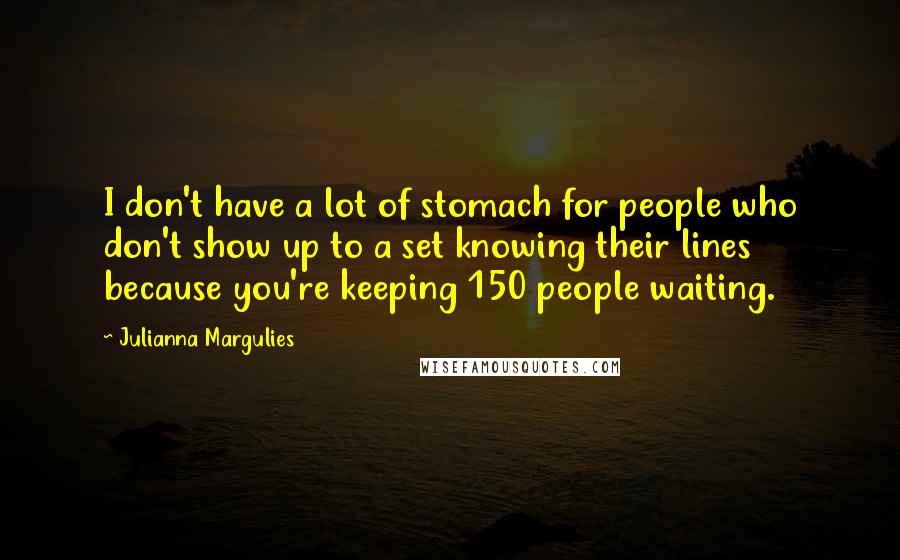 Julianna Margulies Quotes: I don't have a lot of stomach for people who don't show up to a set knowing their lines because you're keeping 150 people waiting.