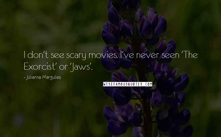 Julianna Margulies Quotes: I don't see scary movies. I've never seen 'The Exorcist' or 'Jaws'.