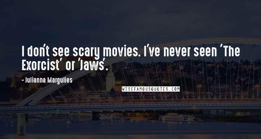 Julianna Margulies Quotes: I don't see scary movies. I've never seen 'The Exorcist' or 'Jaws'.