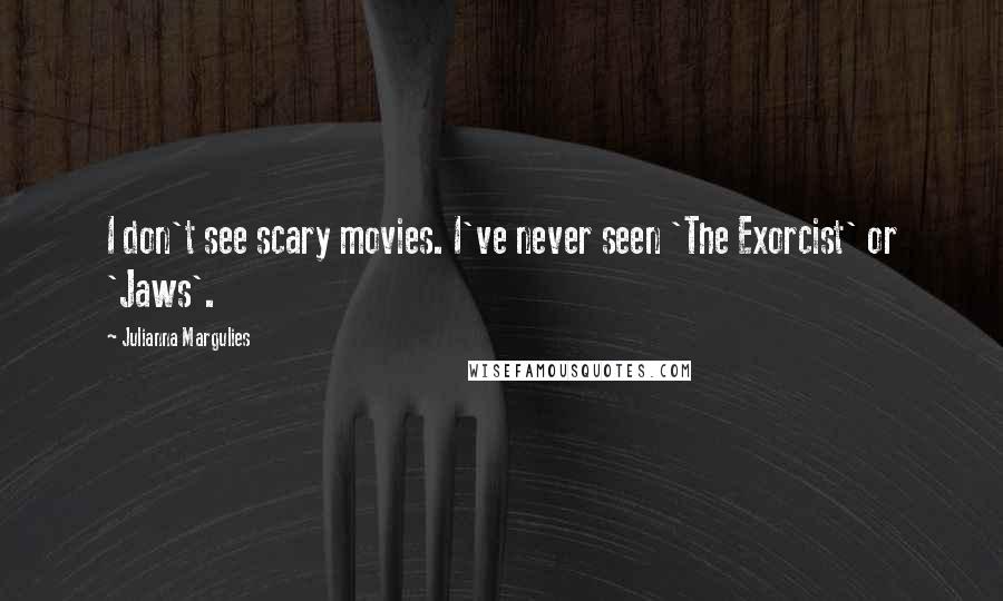 Julianna Margulies Quotes: I don't see scary movies. I've never seen 'The Exorcist' or 'Jaws'.