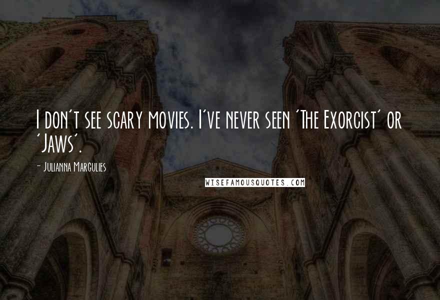 Julianna Margulies Quotes: I don't see scary movies. I've never seen 'The Exorcist' or 'Jaws'.