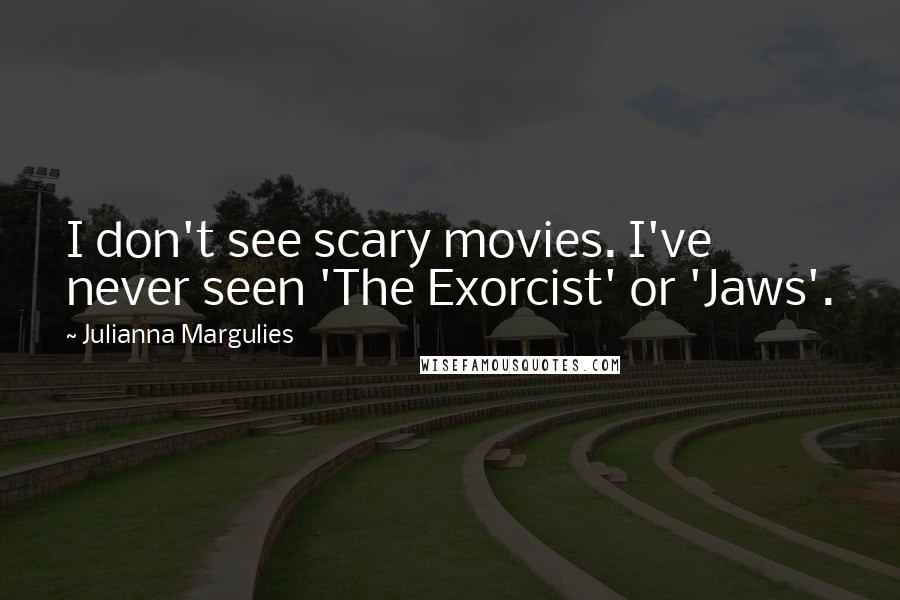 Julianna Margulies Quotes: I don't see scary movies. I've never seen 'The Exorcist' or 'Jaws'.