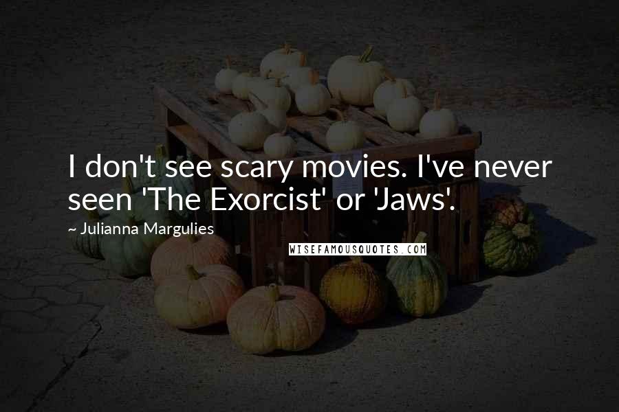 Julianna Margulies Quotes: I don't see scary movies. I've never seen 'The Exorcist' or 'Jaws'.