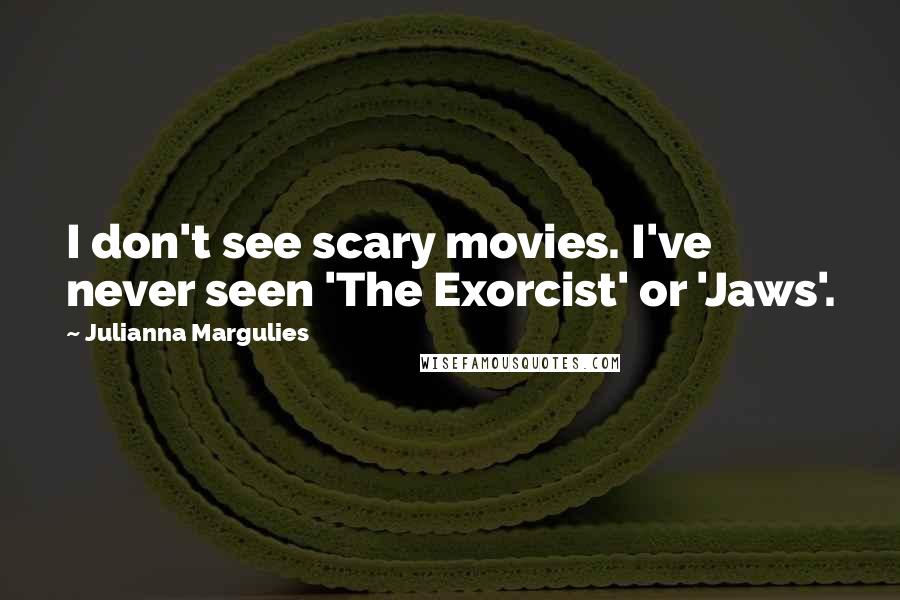 Julianna Margulies Quotes: I don't see scary movies. I've never seen 'The Exorcist' or 'Jaws'.