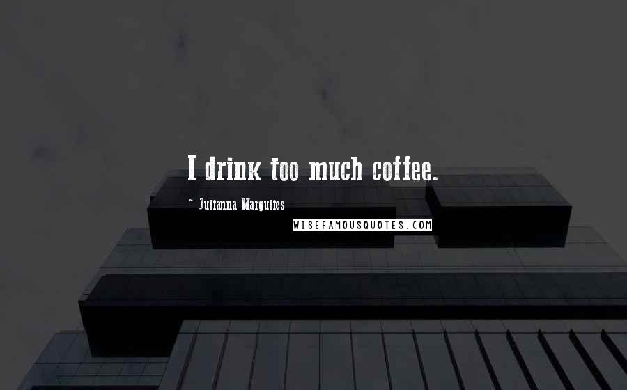 Julianna Margulies Quotes: I drink too much coffee.