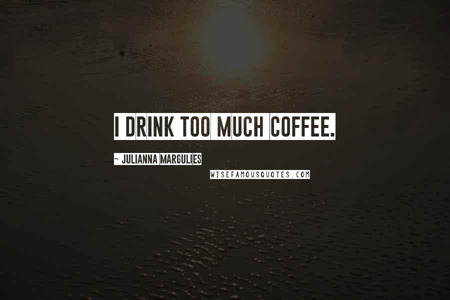Julianna Margulies Quotes: I drink too much coffee.