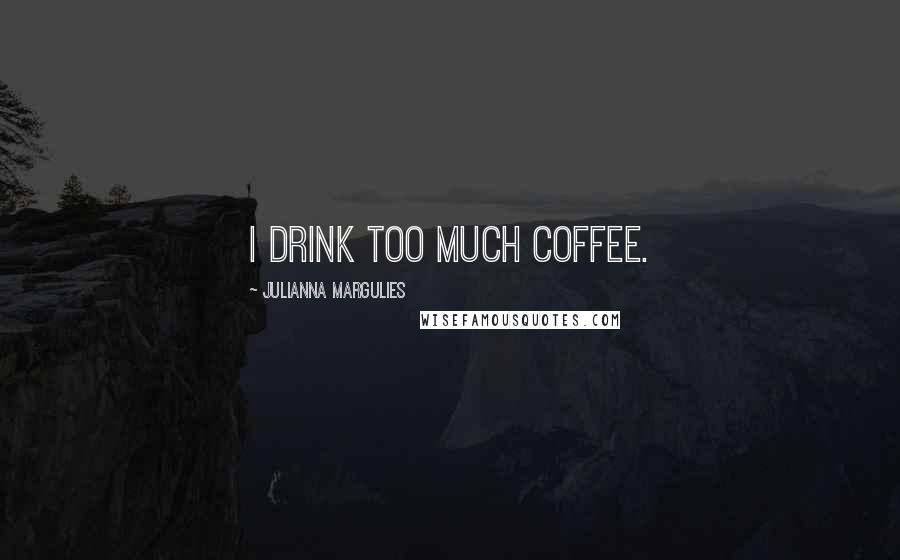 Julianna Margulies Quotes: I drink too much coffee.