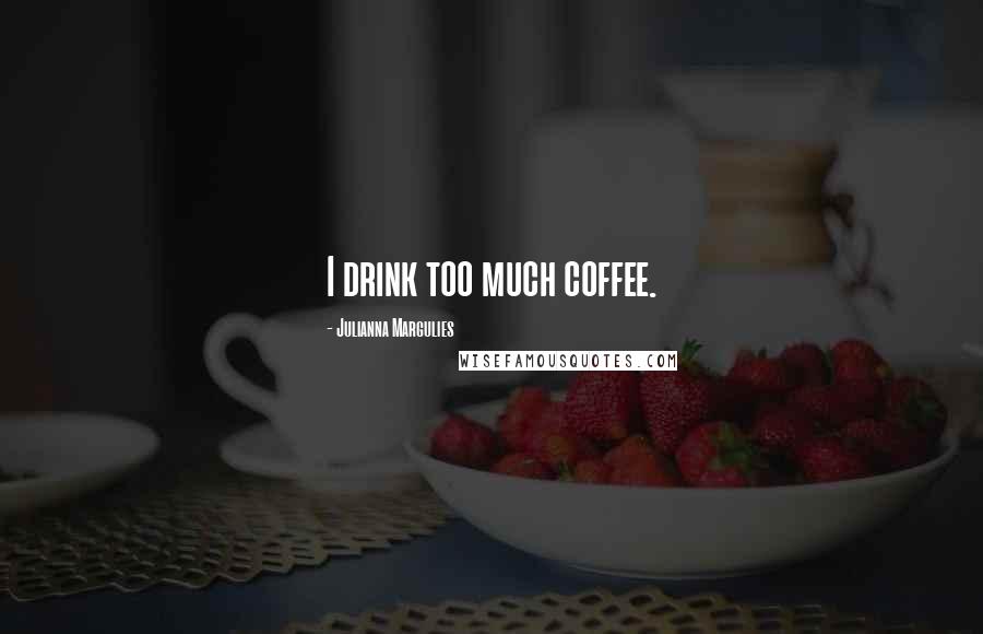 Julianna Margulies Quotes: I drink too much coffee.