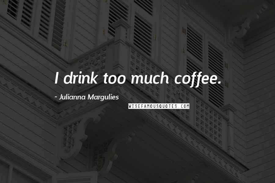 Julianna Margulies Quotes: I drink too much coffee.