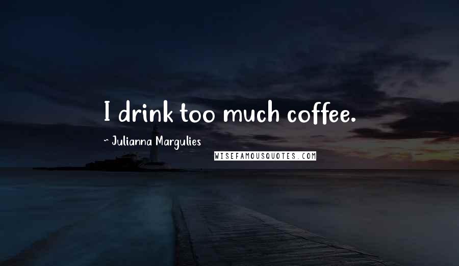Julianna Margulies Quotes: I drink too much coffee.
