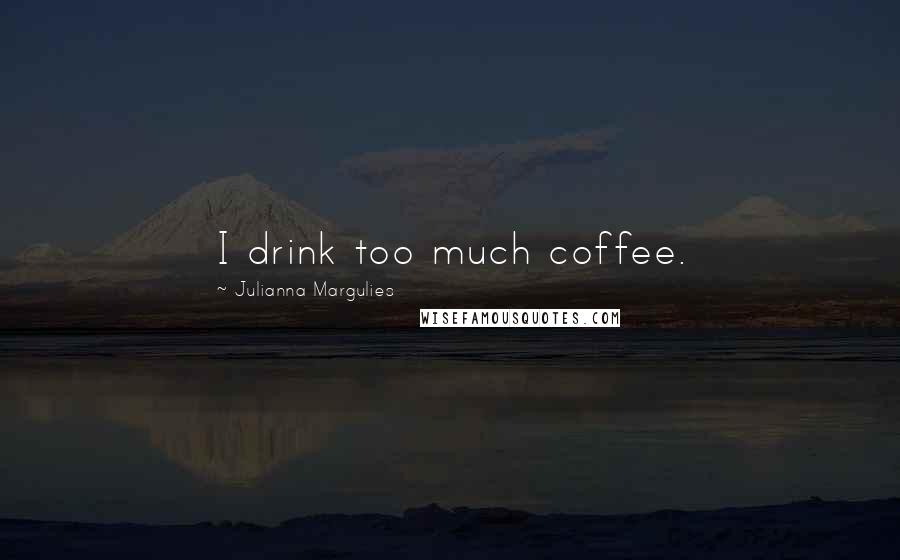 Julianna Margulies Quotes: I drink too much coffee.