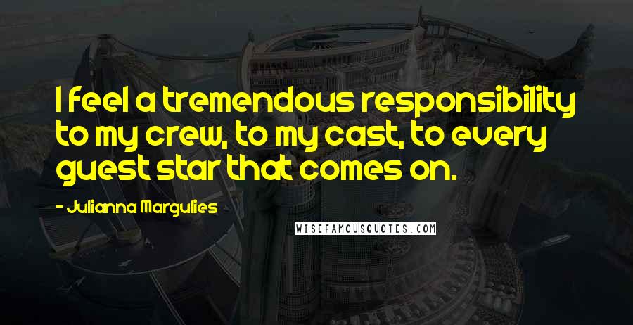 Julianna Margulies Quotes: I feel a tremendous responsibility to my crew, to my cast, to every guest star that comes on.