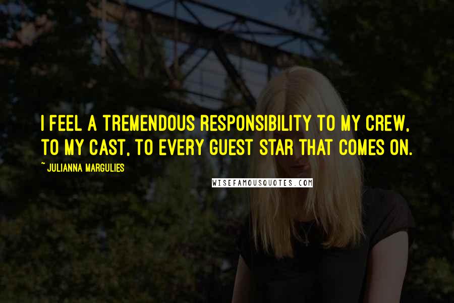 Julianna Margulies Quotes: I feel a tremendous responsibility to my crew, to my cast, to every guest star that comes on.