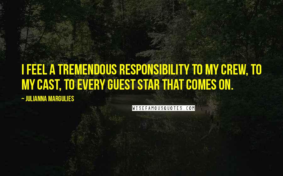 Julianna Margulies Quotes: I feel a tremendous responsibility to my crew, to my cast, to every guest star that comes on.