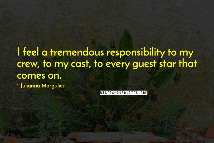 Julianna Margulies Quotes: I feel a tremendous responsibility to my crew, to my cast, to every guest star that comes on.