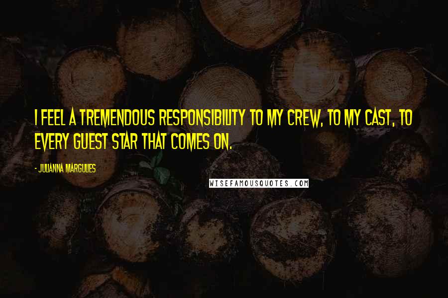 Julianna Margulies Quotes: I feel a tremendous responsibility to my crew, to my cast, to every guest star that comes on.