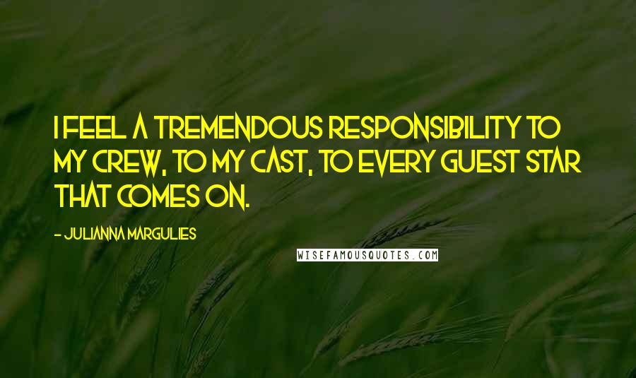 Julianna Margulies Quotes: I feel a tremendous responsibility to my crew, to my cast, to every guest star that comes on.
