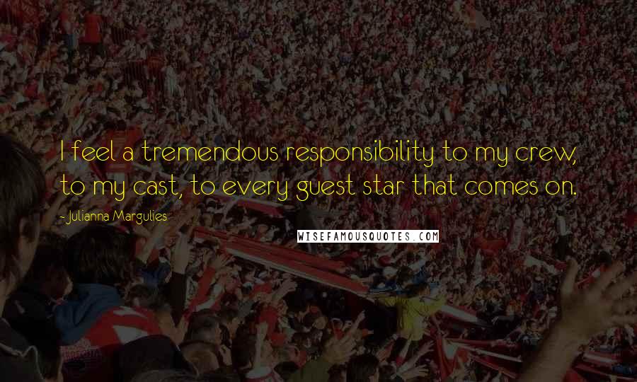 Julianna Margulies Quotes: I feel a tremendous responsibility to my crew, to my cast, to every guest star that comes on.