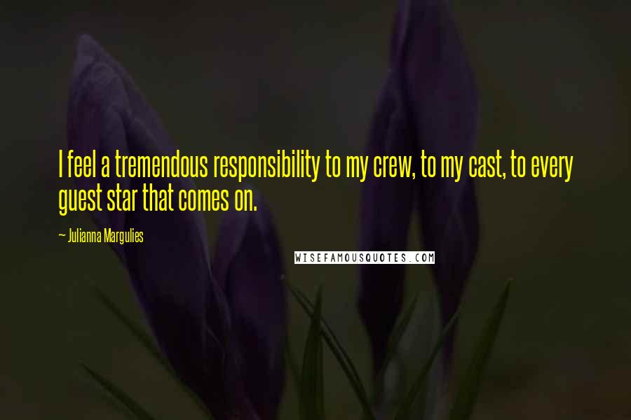Julianna Margulies Quotes: I feel a tremendous responsibility to my crew, to my cast, to every guest star that comes on.