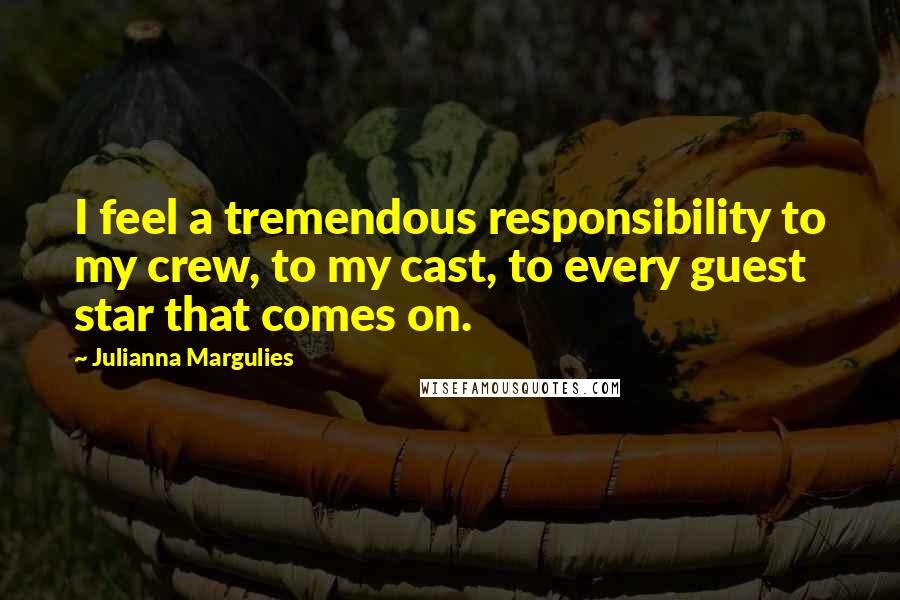 Julianna Margulies Quotes: I feel a tremendous responsibility to my crew, to my cast, to every guest star that comes on.