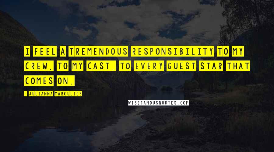 Julianna Margulies Quotes: I feel a tremendous responsibility to my crew, to my cast, to every guest star that comes on.