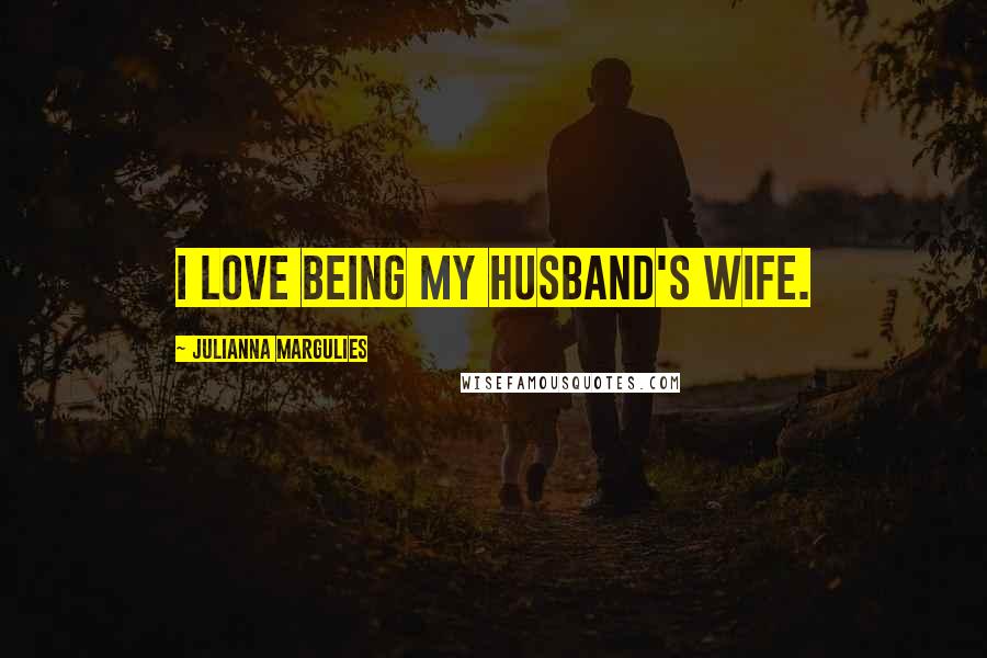 Julianna Margulies Quotes: I love being my husband's wife.