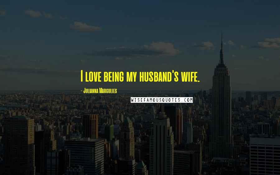 Julianna Margulies Quotes: I love being my husband's wife.