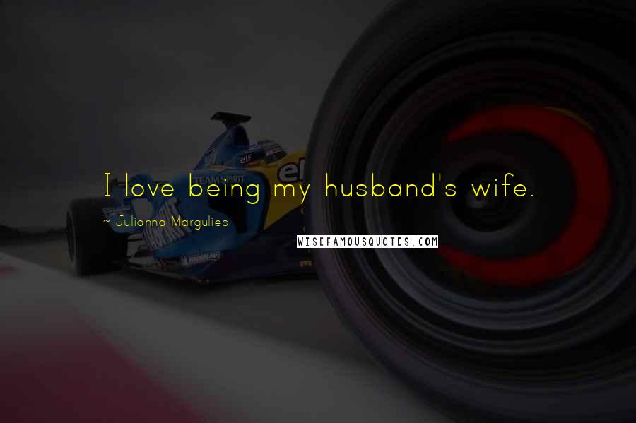 Julianna Margulies Quotes: I love being my husband's wife.