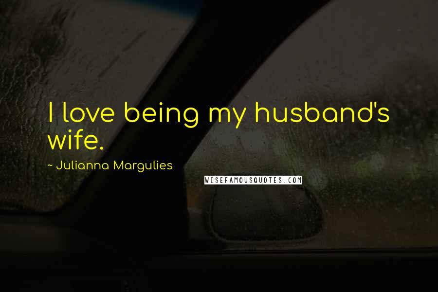 Julianna Margulies Quotes: I love being my husband's wife.