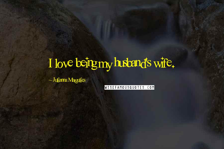Julianna Margulies Quotes: I love being my husband's wife.