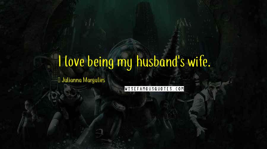 Julianna Margulies Quotes: I love being my husband's wife.