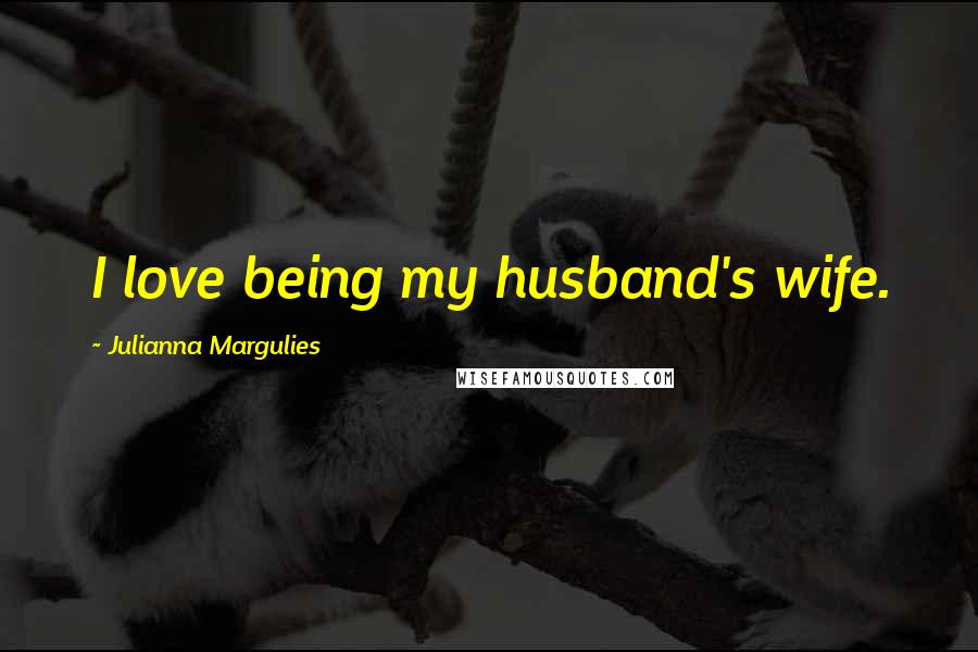 Julianna Margulies Quotes: I love being my husband's wife.