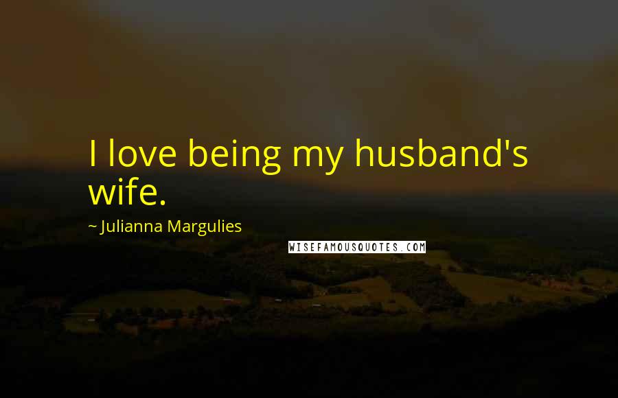 Julianna Margulies Quotes: I love being my husband's wife.