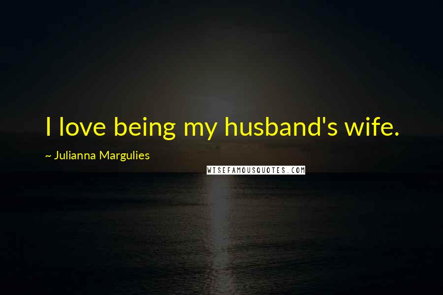 Julianna Margulies Quotes: I love being my husband's wife.