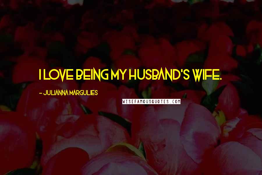 Julianna Margulies Quotes: I love being my husband's wife.