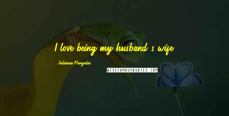 Julianna Margulies Quotes: I love being my husband's wife.