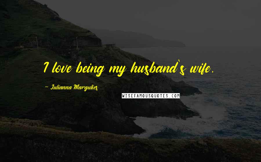 Julianna Margulies Quotes: I love being my husband's wife.