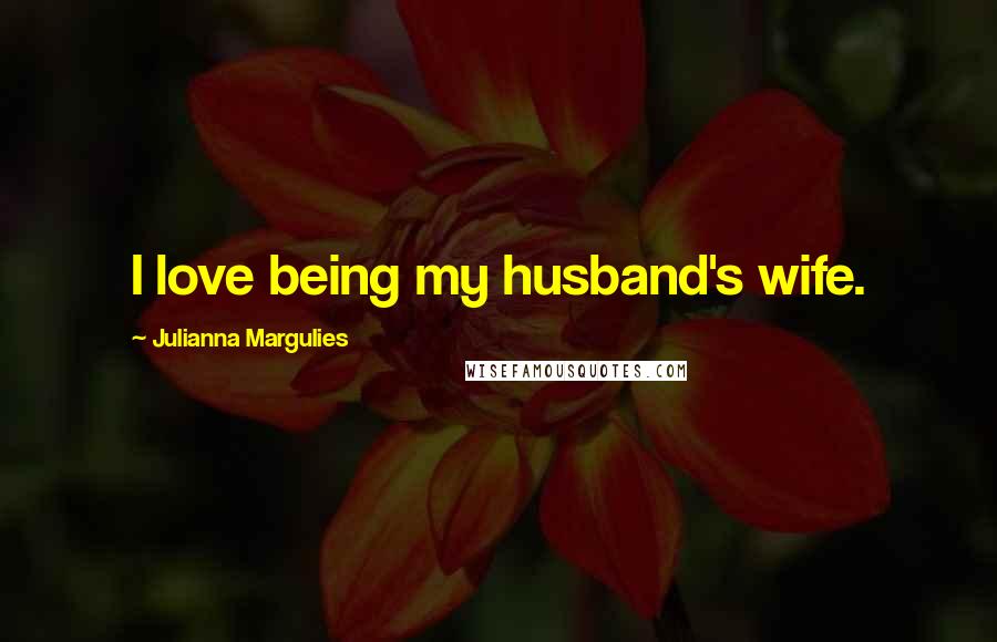 Julianna Margulies Quotes: I love being my husband's wife.