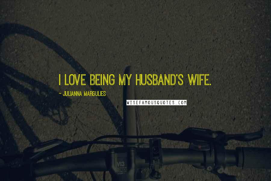 Julianna Margulies Quotes: I love being my husband's wife.