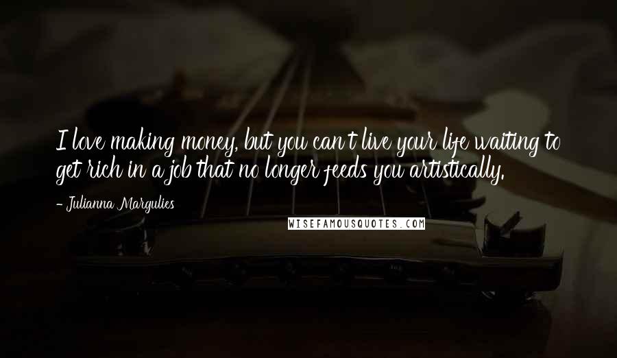 Julianna Margulies Quotes: I love making money, but you can't live your life waiting to get rich in a job that no longer feeds you artistically.