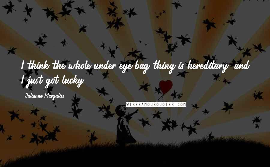 Julianna Margulies Quotes: I think the whole under-eye-bag thing is hereditary, and I just got lucky.