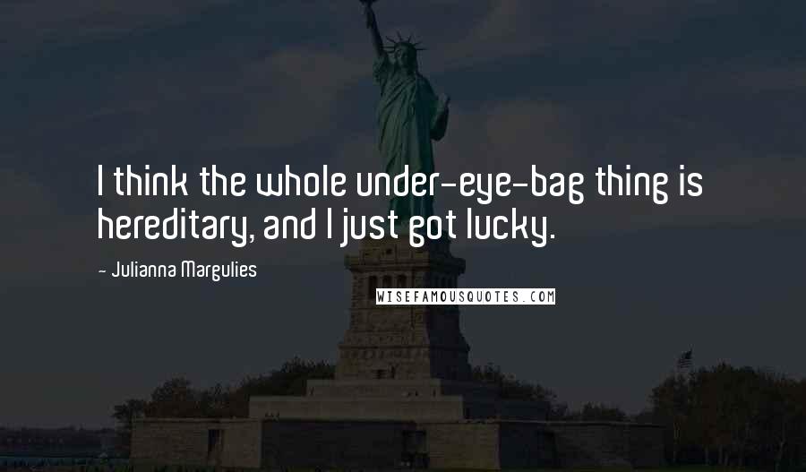 Julianna Margulies Quotes: I think the whole under-eye-bag thing is hereditary, and I just got lucky.