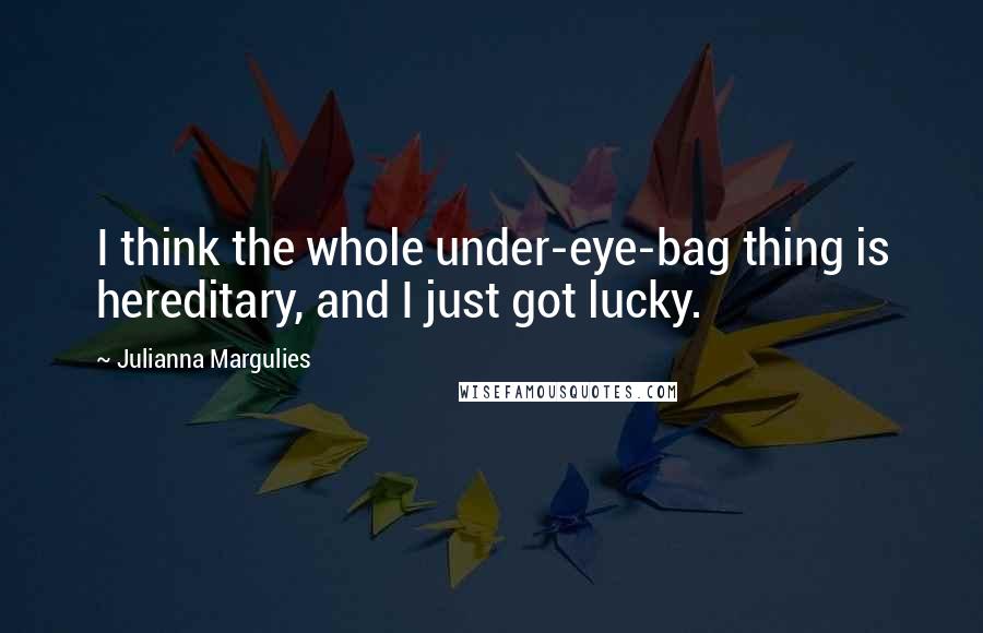 Julianna Margulies Quotes: I think the whole under-eye-bag thing is hereditary, and I just got lucky.