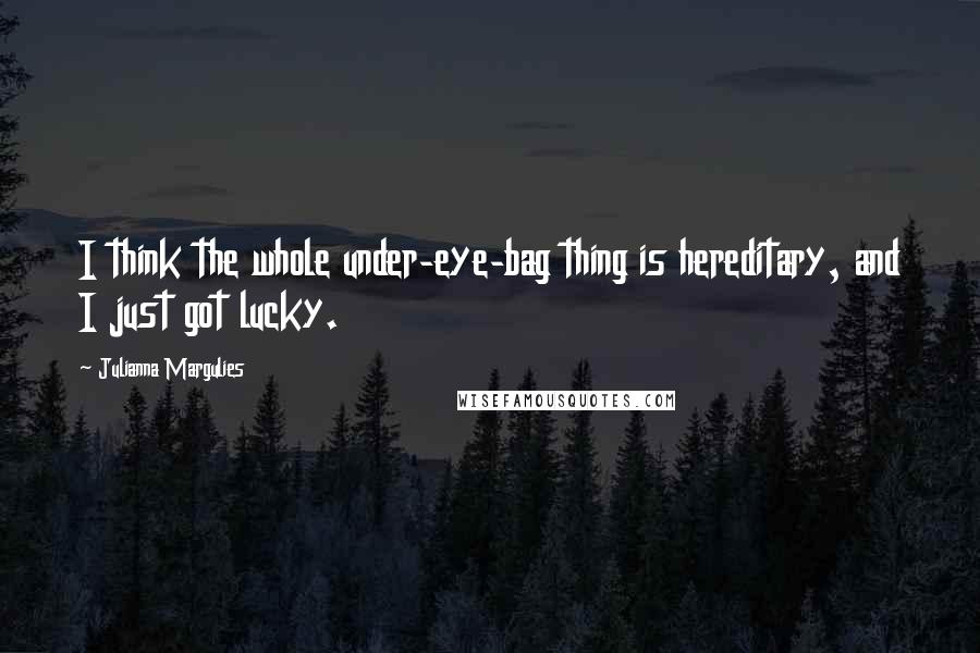 Julianna Margulies Quotes: I think the whole under-eye-bag thing is hereditary, and I just got lucky.