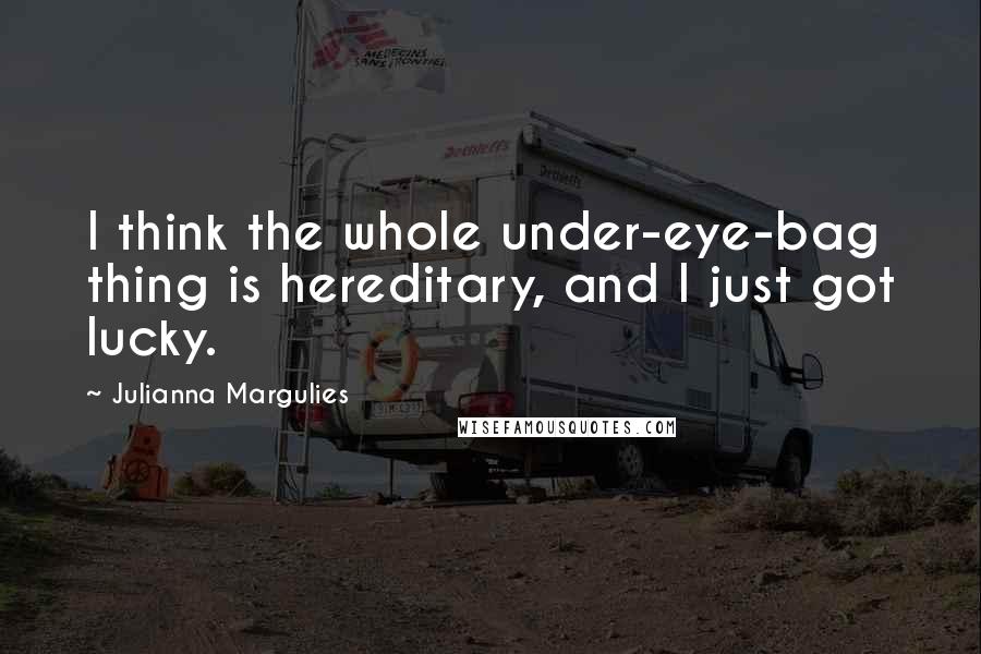 Julianna Margulies Quotes: I think the whole under-eye-bag thing is hereditary, and I just got lucky.