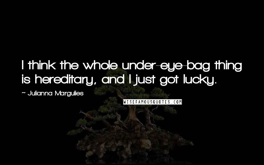 Julianna Margulies Quotes: I think the whole under-eye-bag thing is hereditary, and I just got lucky.