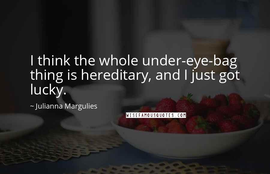 Julianna Margulies Quotes: I think the whole under-eye-bag thing is hereditary, and I just got lucky.
